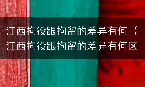 江西拘役跟拘留的差异有何（江西拘役跟拘留的差异有何区别）