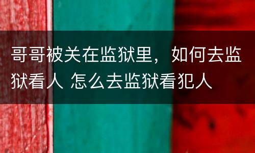哥哥被关在监狱里，如何去监狱看人 怎么去监狱看犯人