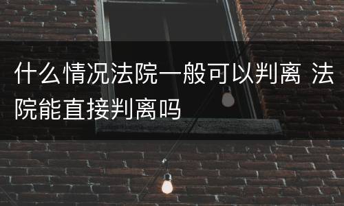 什么情况法院一般可以判离 法院能直接判离吗