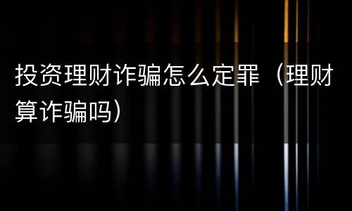 投资理财诈骗怎么定罪（理财算诈骗吗）
