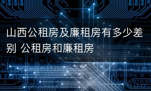 山西公租房及廉租房有多少差别 公租房和廉租房