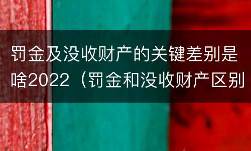 罚金及没收财产的关键差别是啥2022（罚金和没收财产区别）