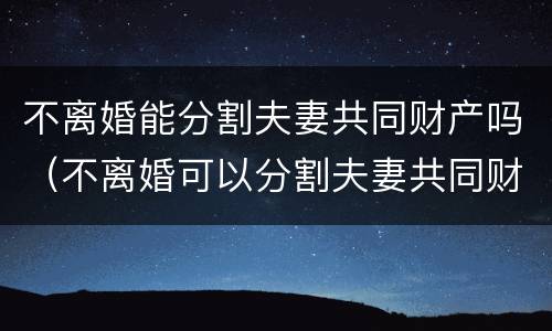 不离婚能分割夫妻共同财产吗（不离婚可以分割夫妻共同财产吗）