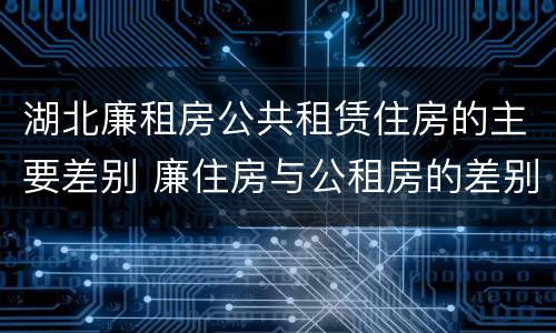 湖北廉租房公共租赁住房的主要差别 廉住房与公租房的差别