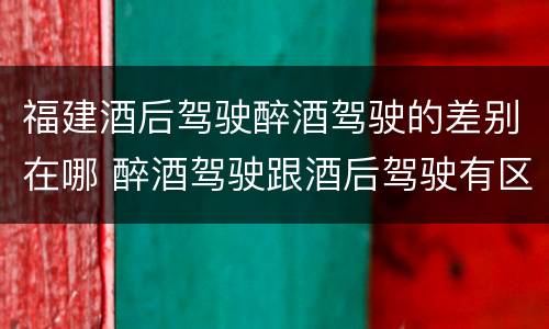 福建酒后驾驶醉酒驾驶的差别在哪 醉酒驾驶跟酒后驾驶有区别吗