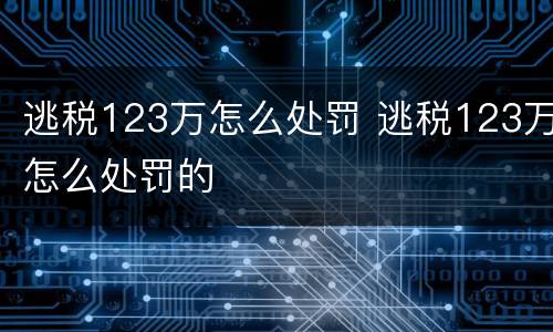 逃税123万怎么处罚 逃税123万怎么处罚的