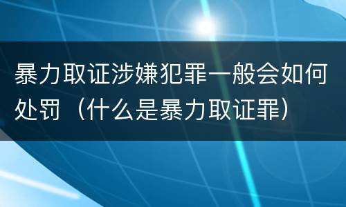 暴力取证涉嫌犯罪一般会如何处罚（什么是暴力取证罪）