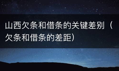 山西欠条和借条的关键差别（欠条和借条的差距）