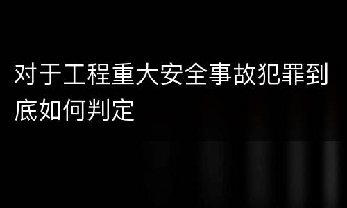 对于工程重大安全事故犯罪到底如何判定
