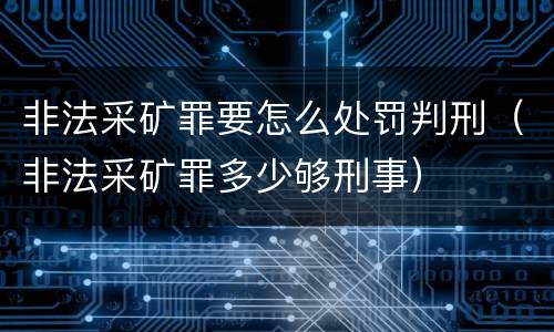 非法采矿罪要怎么处罚判刑（非法采矿罪多少够刑事）