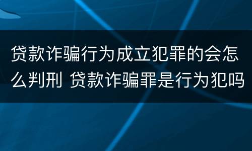 贷款诈骗行为成立犯罪的会怎么判刑 贷款诈骗罪是行为犯吗
