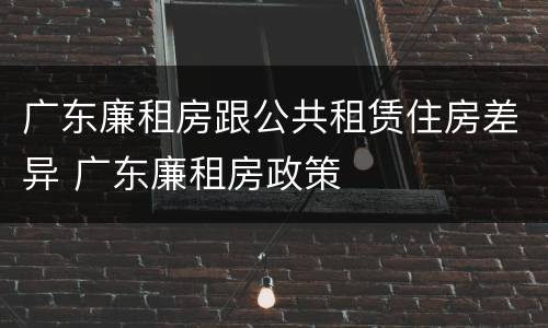广东廉租房跟公共租赁住房差异 广东廉租房政策