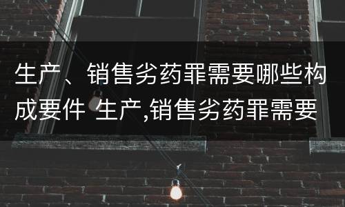 生产、销售劣药罪需要哪些构成要件 生产,销售劣药罪需要哪些构成要件和条件