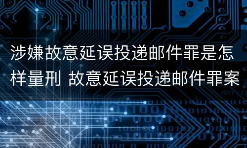 涉嫌故意延误投递邮件罪是怎样量刑 故意延误投递邮件罪案例