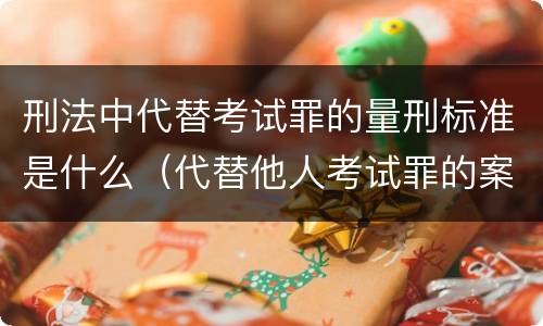 刑法中代替考试罪的量刑标准是什么（代替他人考试罪的案例）
