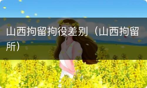 山西拘留拘役差别（山西拘留所）
