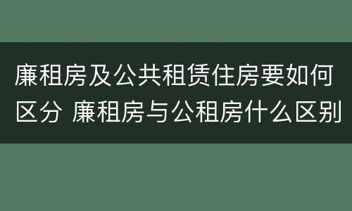 廉租房及公共租赁住房要如何区分 廉租房与公租房什么区别