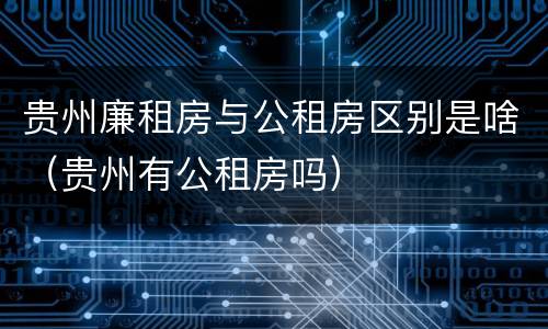 贵州廉租房与公租房区别是啥（贵州有公租房吗）