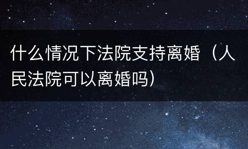 什么情况下法院支持离婚（人民法院可以离婚吗）
