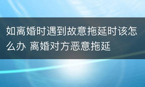 如离婚时遇到故意拖延时该怎么办 离婚对方恶意拖延