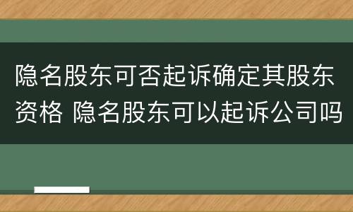 隐名股东可否起诉确定其股东资格 隐名股东可以起诉公司吗