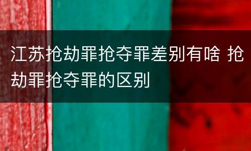 江苏抢劫罪抢夺罪差别有啥 抢劫罪抢夺罪的区别