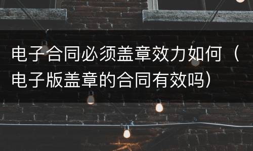 电子合同必须盖章效力如何（电子版盖章的合同有效吗）