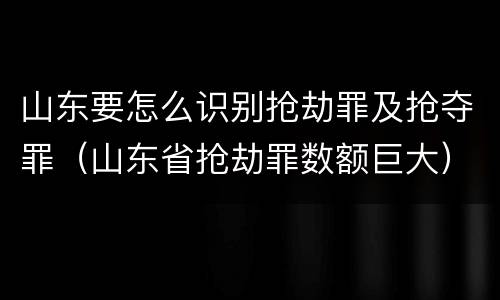 山东要怎么识别抢劫罪及抢夺罪（山东省抢劫罪数额巨大）