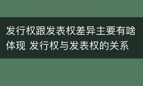 发行权跟发表权差异主要有啥体现 发行权与发表权的关系