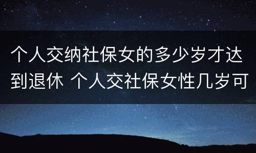 个人交纳社保女的多少岁才达到退休 个人交社保女性几岁可以领退休金