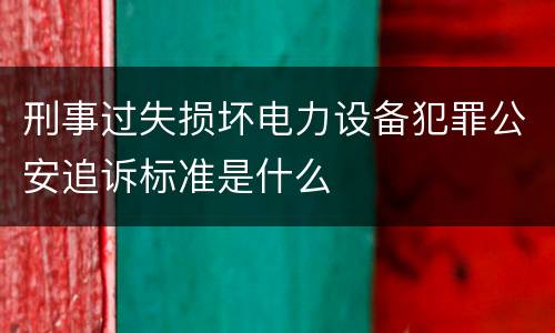 刑事过失损坏电力设备犯罪公安追诉标准是什么