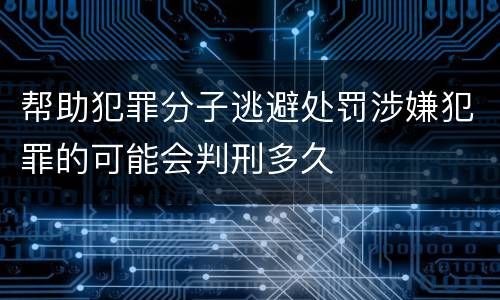 帮助犯罪分子逃避处罚涉嫌犯罪的可能会判刑多久