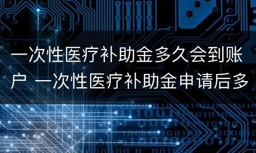 一次性医疗补助金多久会到账户 一次性医疗补助金申请后多久到账
