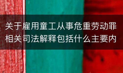 关于雇用童工从事危重劳动罪相关司法解释包括什么主要内容