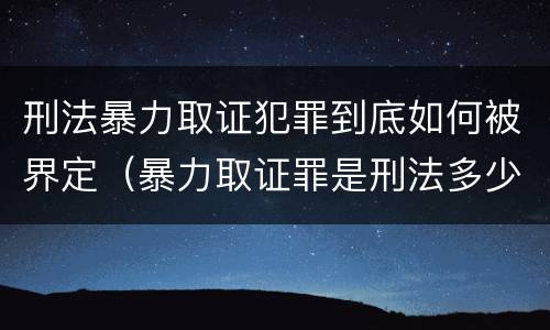 刑法暴力取证犯罪到底如何被界定（暴力取证罪是刑法多少条）