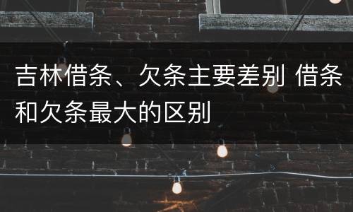吉林借条、欠条主要差别 借条和欠条最大的区别