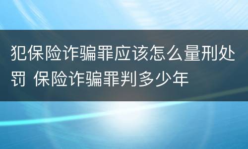 犯保险诈骗罪应该怎么量刑处罚 保险诈骗罪判多少年