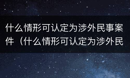 什么情形可认定为涉外民事案件（什么情形可认定为涉外民事案件的标准）