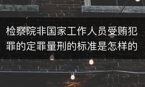 检察院非国家工作人员受贿犯罪的定罪量刑的标准是怎样的