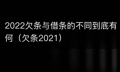 2022欠条与借条的不同到底有何（欠条2021）