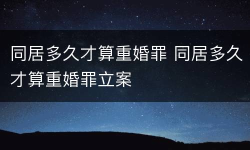 同居多久才算重婚罪 同居多久才算重婚罪立案