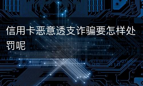 信用卡恶意透支诈骗要怎样处罚呢