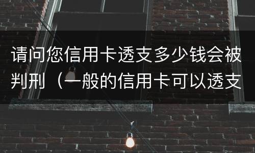 请问您信用卡透支多少钱会被判刑（一般的信用卡可以透支多少钱）