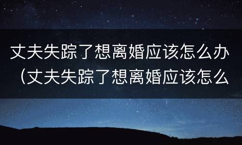 丈夫失踪了想离婚应该怎么办（丈夫失踪了想离婚应该怎么办理）