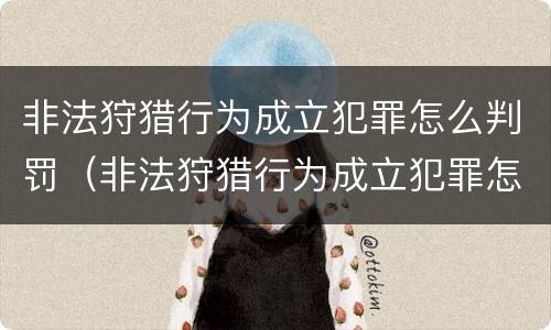 非法狩猎行为成立犯罪怎么判罚（非法狩猎行为成立犯罪怎么判罚的）