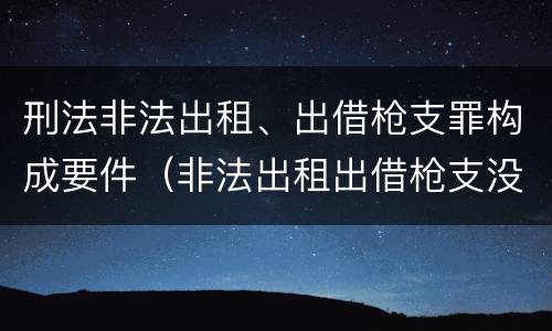 刑法非法出租、出借枪支罪构成要件（非法出租出借枪支没有造成严重后果）