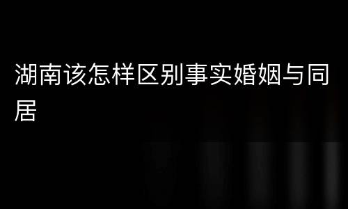 湖南该怎样区别事实婚姻与同居