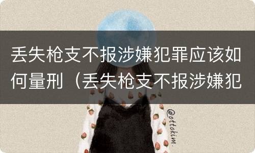 丢失枪支不报涉嫌犯罪应该如何量刑（丢失枪支不报涉嫌犯罪应该如何量刑呢）