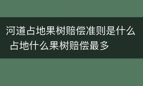 河道占地果树赔偿准则是什么 占地什么果树赔偿最多