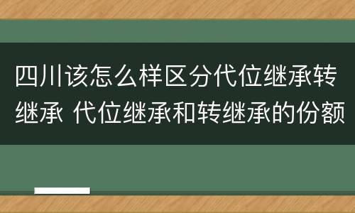 四川该怎么样区分代位继承转继承 代位继承和转继承的份额的区别